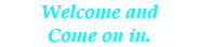 Welcome and Come on in.